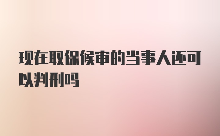 现在取保候审的当事人还可以判刑吗