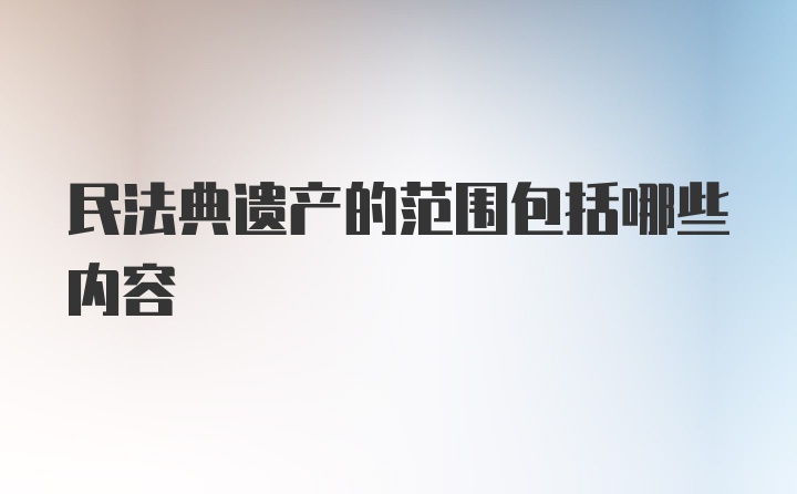 民法典遗产的范围包括哪些内容