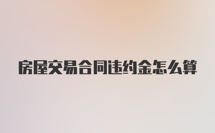 房屋交易合同违约金怎么算