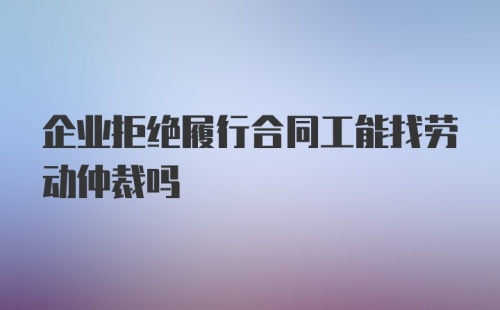 企业拒绝履行合同工能找劳动仲裁吗