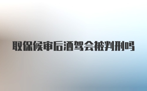 取保候审后酒驾会被判刑吗