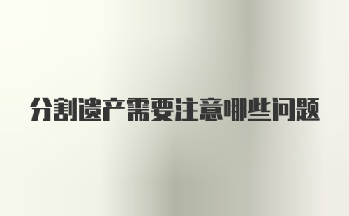 分割遗产需要注意哪些问题