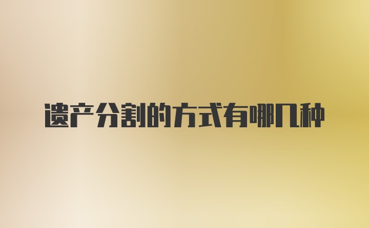 遗产分割的方式有哪几种