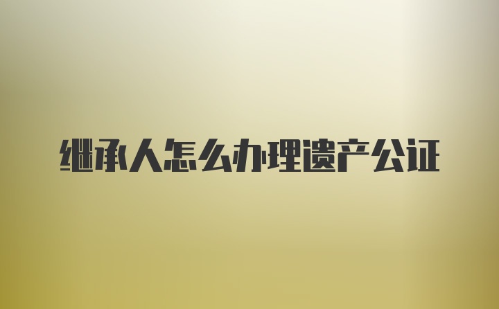 继承人怎么办理遗产公证