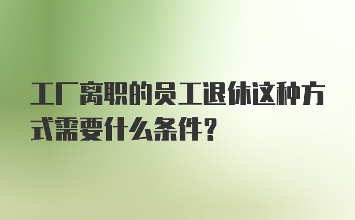 工厂离职的员工退休这种方式需要什么条件？