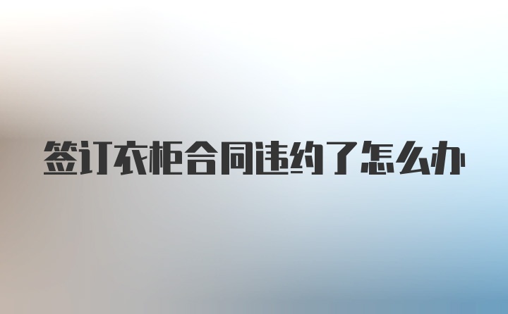 签订衣柜合同违约了怎么办