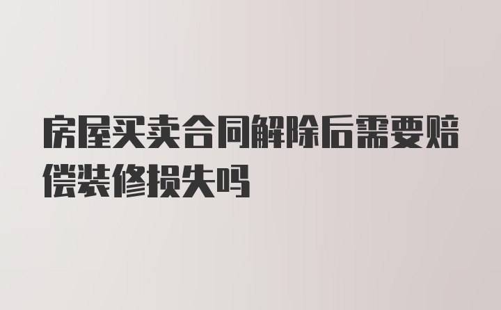 房屋买卖合同解除后需要赔偿装修损失吗