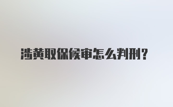 涉黄取保候审怎么判刑？