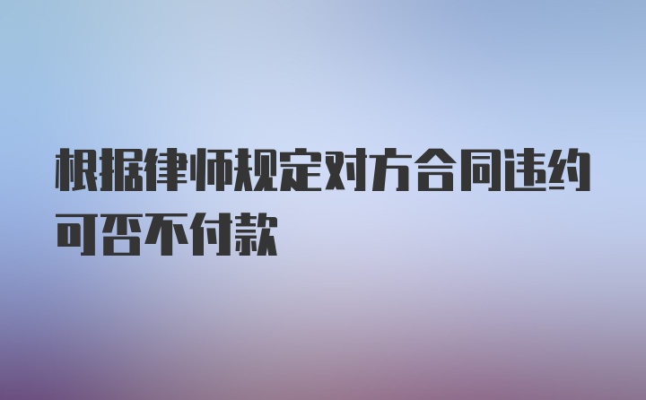 根据律师规定对方合同违约可否不付款