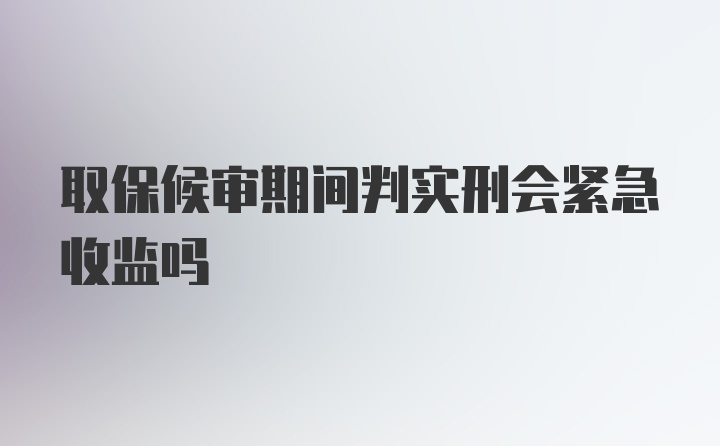 取保候审期间判实刑会紧急收监吗