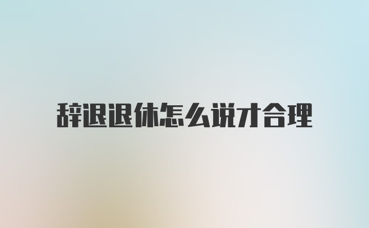 辞退退休怎么说才合理