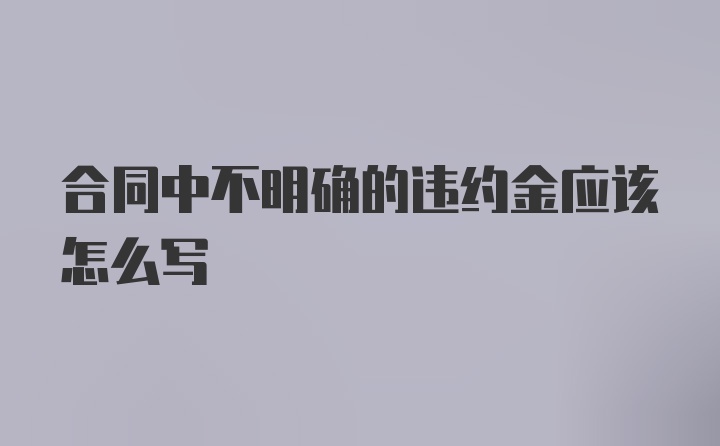 合同中不明确的违约金应该怎么写