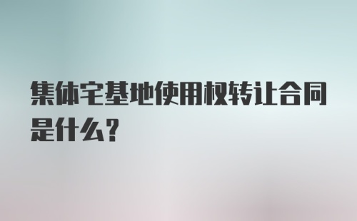 集体宅基地使用权转让合同是什么？