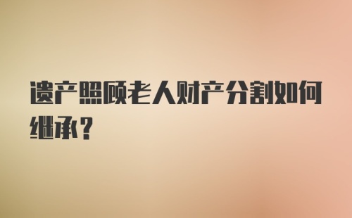 遗产照顾老人财产分割如何继承？