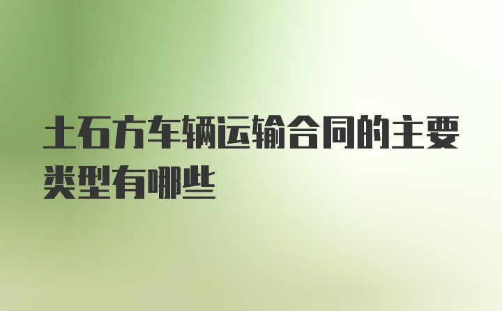 土石方车辆运输合同的主要类型有哪些