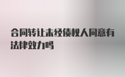 合同转让未经债权人同意有法律效力吗