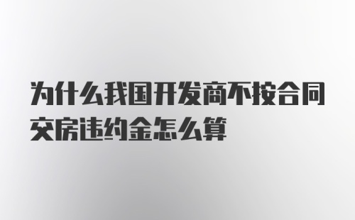 为什么我国开发商不按合同交房违约金怎么算