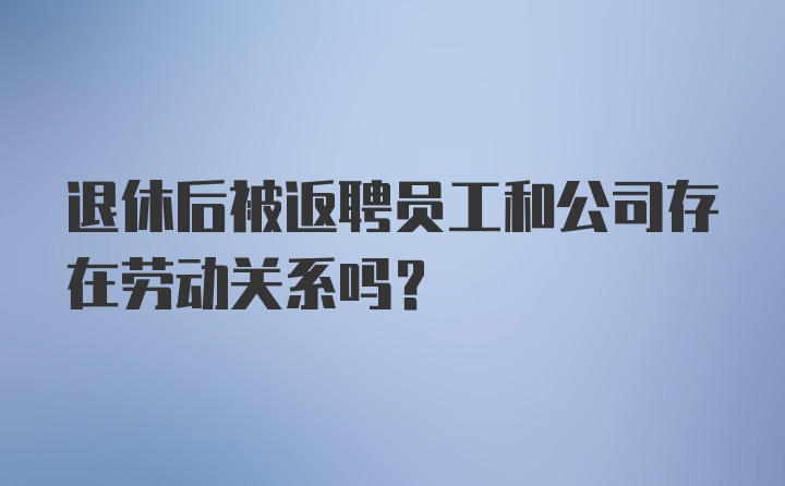 退休后被返聘员工和公司存在劳动关系吗？