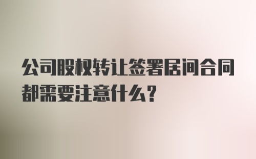 公司股权转让签署居间合同都需要注意什么？