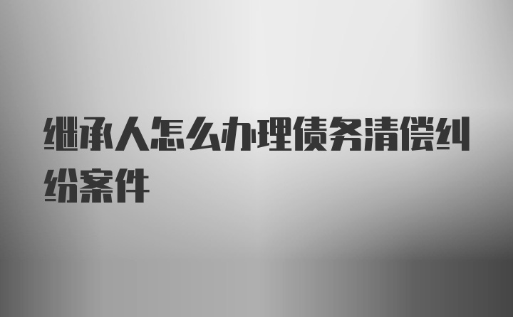 继承人怎么办理债务清偿纠纷案件