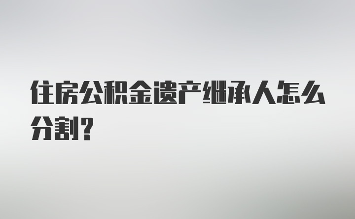 住房公积金遗产继承人怎么分割？