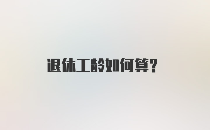 退休工龄如何算？