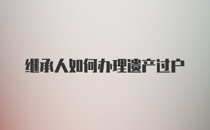 继承人如何办理遗产过户