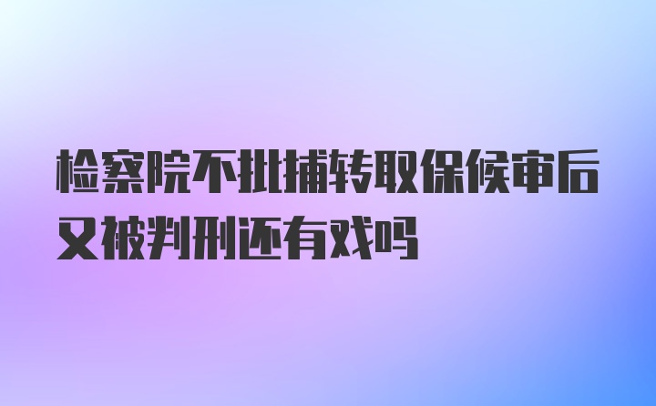 检察院不批捕转取保候审后又被判刑还有戏吗