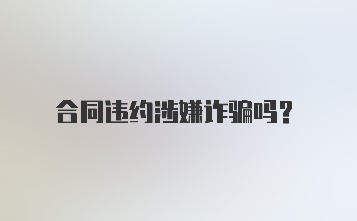 合同违约涉嫌诈骗吗？