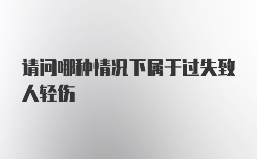 请问哪种情况下属于过失致人轻伤