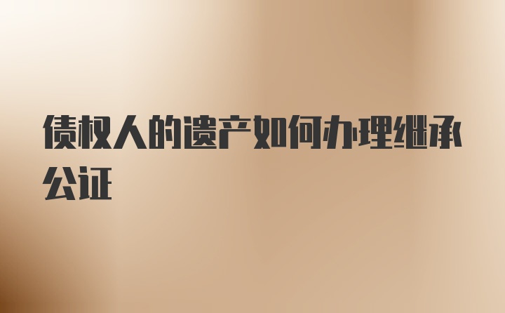 债权人的遗产如何办理继承公证