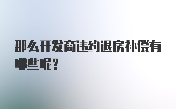 那么开发商违约退房补偿有哪些呢？