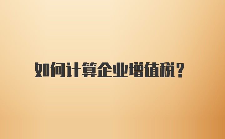 如何计算企业增值税？