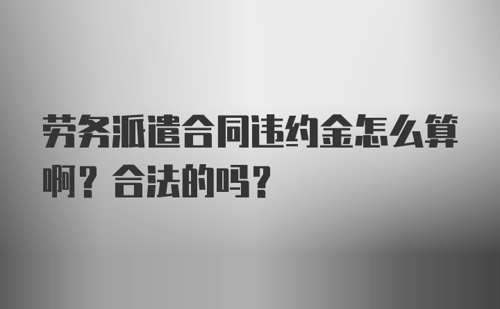 劳务派遣合同违约金怎么算啊？合法的吗？