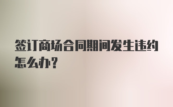 签订商场合同期间发生违约怎么办?