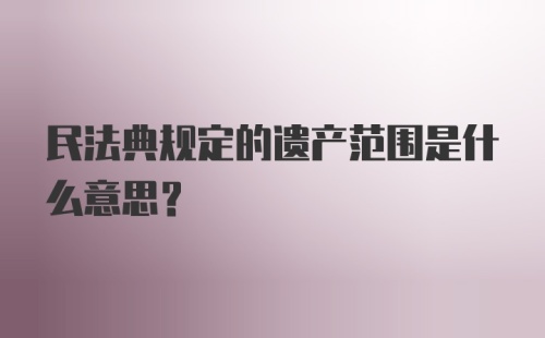 民法典规定的遗产范围是什么意思？