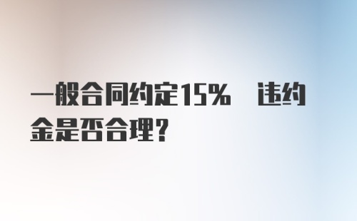 一般合同约定15% 违约金是否合理？