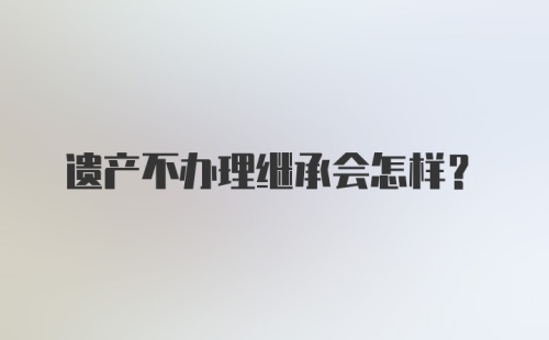 遗产不办理继承会怎样?