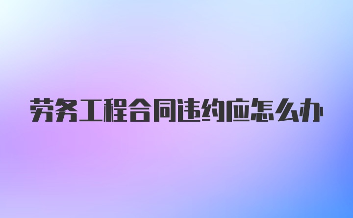 劳务工程合同违约应怎么办