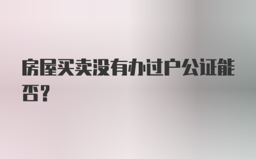 房屋买卖没有办过户公证能否？