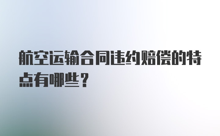 航空运输合同违约赔偿的特点有哪些？