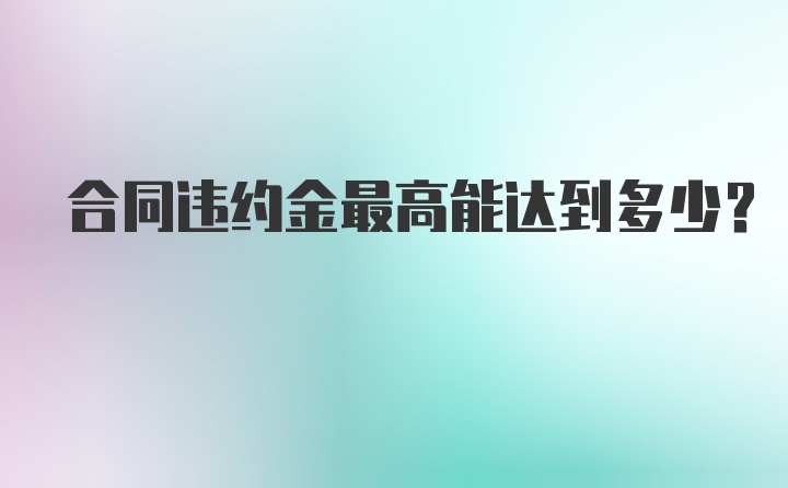 合同违约金最高能达到多少？