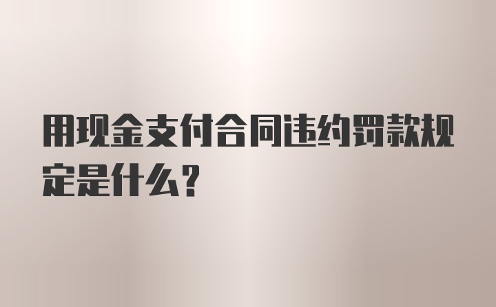 用现金支付合同违约罚款规定是什么?