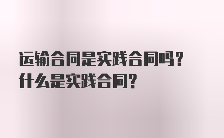 运输合同是实践合同吗? 什么是实践合同?