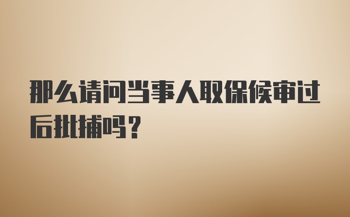 那么请问当事人取保候审过后批捕吗？