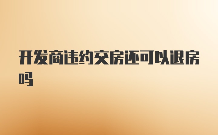 开发商违约交房还可以退房吗