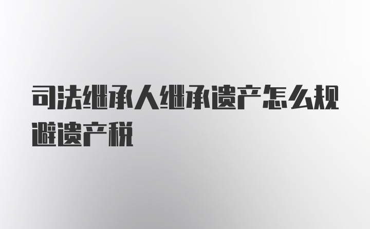 司法继承人继承遗产怎么规避遗产税