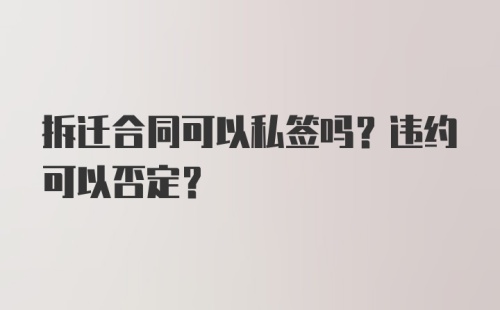 拆迁合同可以私签吗？违约可以否定？