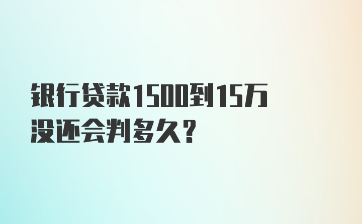 银行贷款1500到15万没还会判多久？