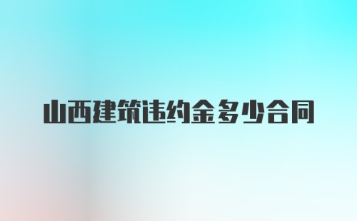 山西建筑违约金多少合同